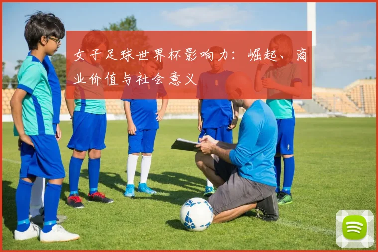 女子足球世界杯影响力:崛起、商业价值与社会意义