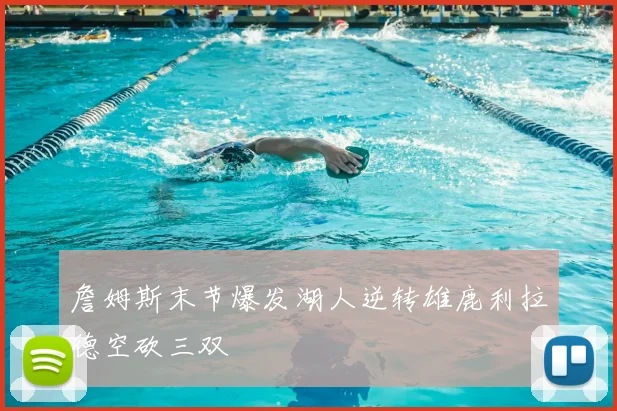 詹姆斯末节爆发湖人逆转雄鹿利拉德空砍三双
