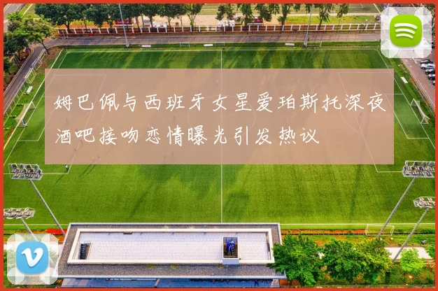 姆巴佩与西班牙女星爱珀斯托深夜酒吧接吻恋情曝光引发热议