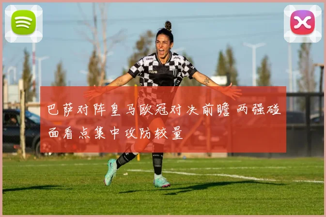 巴萨对阵皇马欧冠对决前瞻 两强碰面看点集中攻防较量