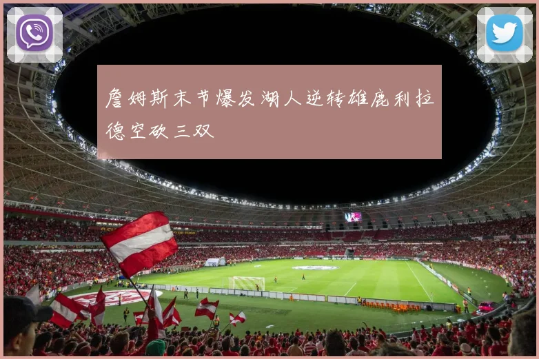 詹姆斯末节爆发湖人逆转雄鹿利拉德空砍三双