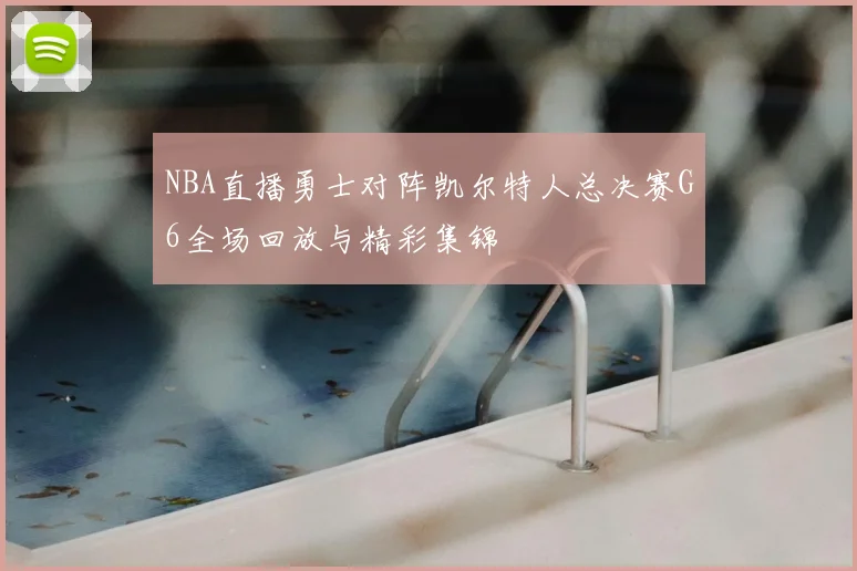 NBA直播勇士对阵凯尔特人总决赛G6全场回放与精彩集锦
