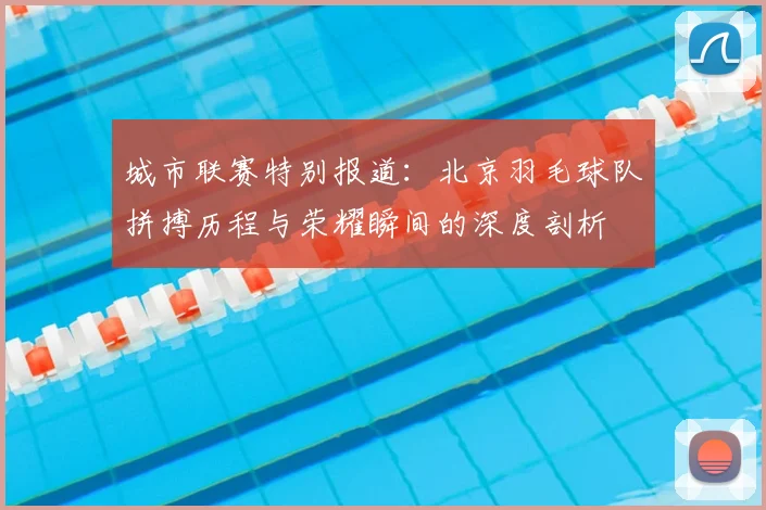 城市联赛特别报道：北京羽毛球队拼搏历程与荣耀瞬间的深度剖析