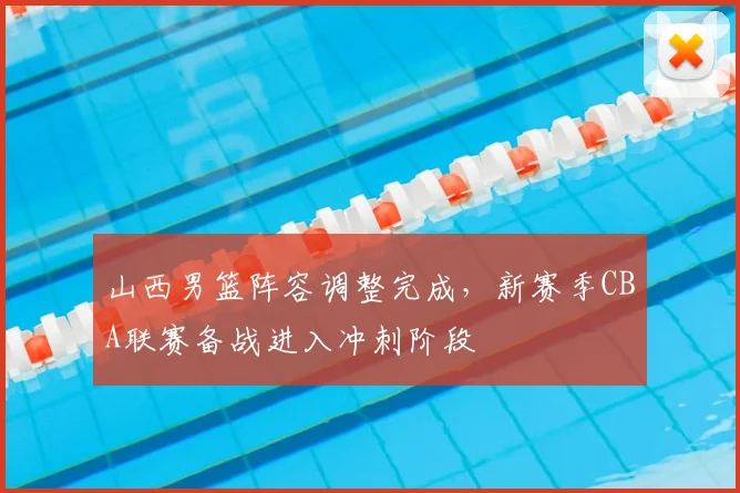 山西男篮阵容调整完成，新赛季CBA联赛备战进入冲刺阶段