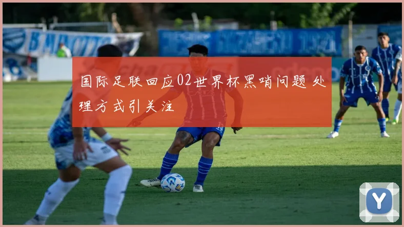 国际足联回应02世界杯黑哨问题 处理方式引关注