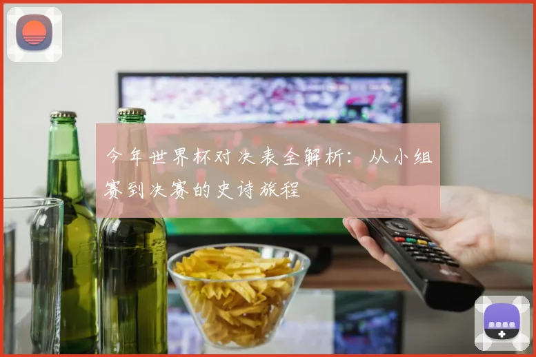 今年世界杯对决表全解析:从小组赛到决赛的史诗旅程