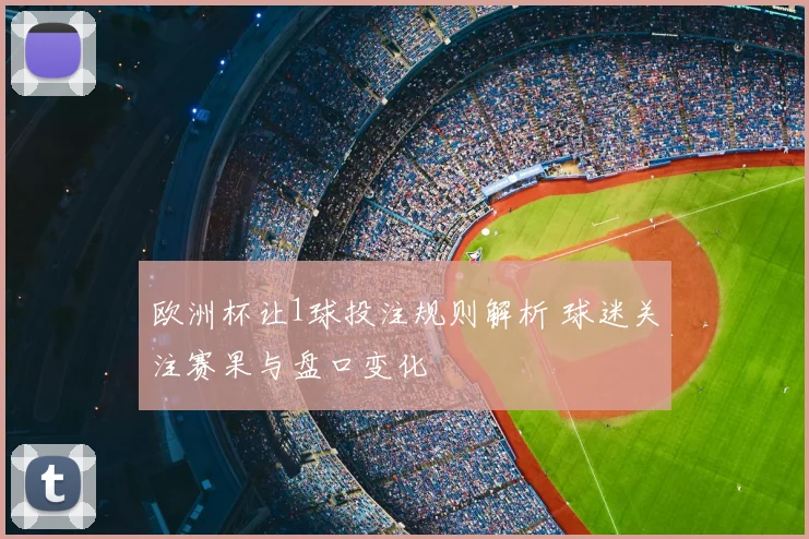 欧洲杯让1球投注规则解析 球迷关注赛果与盘口变化