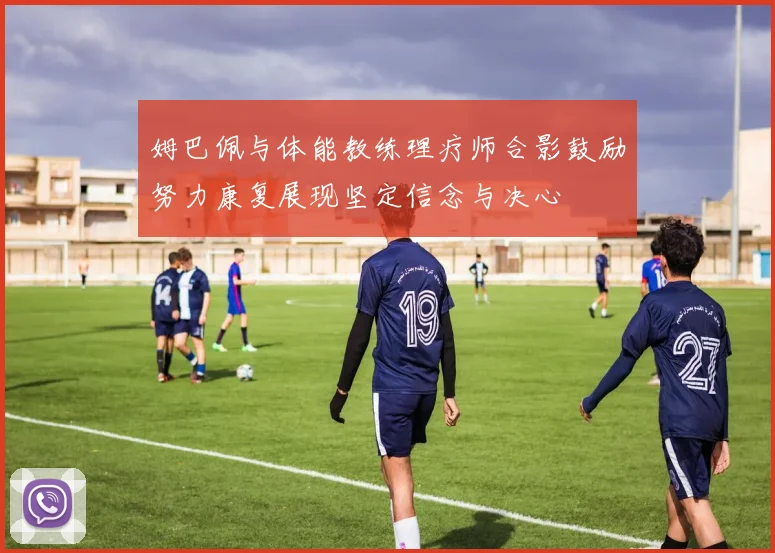 姆巴佩与体能教练理疗师合影鼓励努力康复展现坚定信念与决心