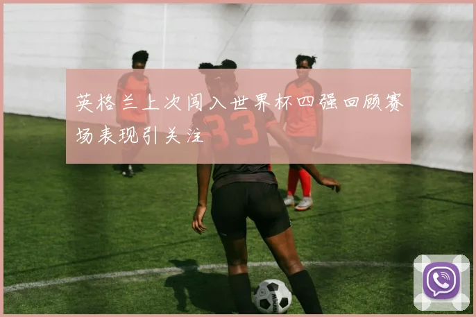 英格兰上次闯入世界杯四强回顾赛场表现引关注