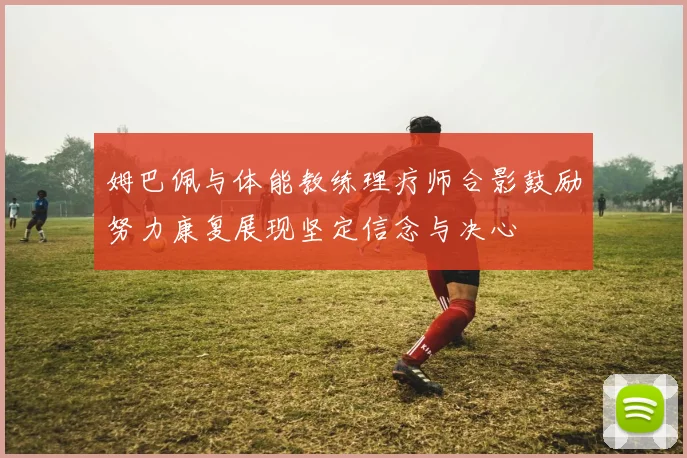 姆巴佩与体能教练理疗师合影鼓励努力康复展现坚定信念与决心