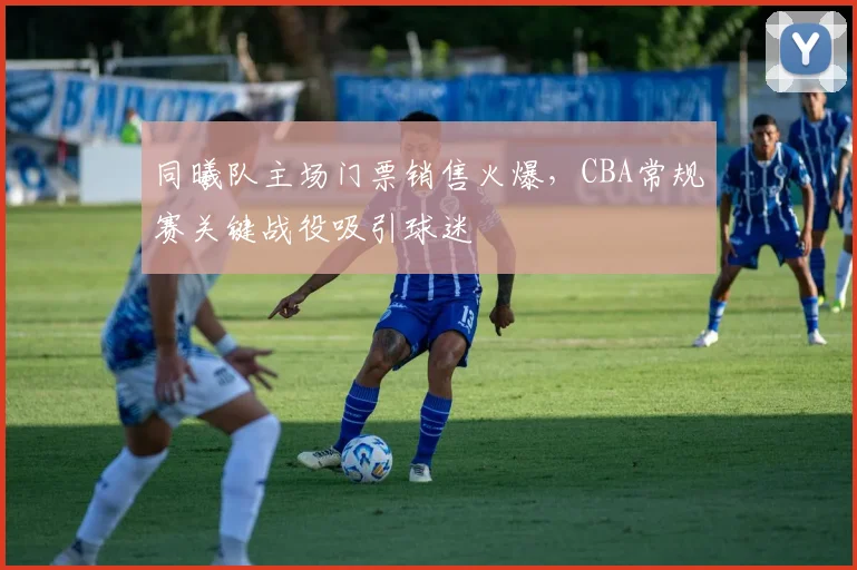 同曦队主场门票销售火爆，CBA常规赛关键战役吸引球迷