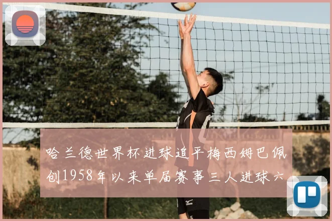 哈兰德世界杯进球追平梅西姆巴佩创1958年以来单届赛事三人进球六次新纪录