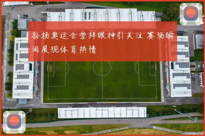 孙杨奥运会崇拜眼神引关注 赛场瞬间展现体育热情