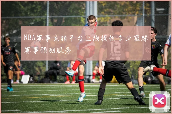 NBA赛事竞猜平台上线提供专业篮球赛事预测服务
