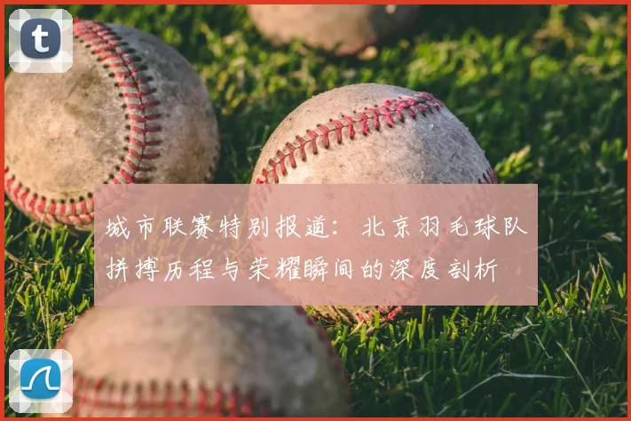 城市联赛特别报道：北京羽毛球队拼搏历程与荣耀瞬间的深度剖析