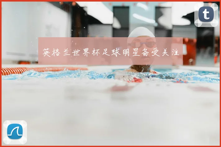 英格兰世界杯足球明星备受关注