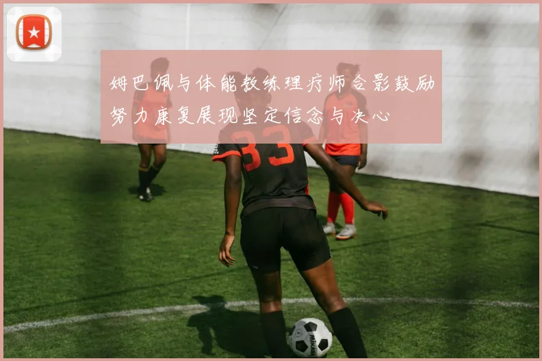 姆巴佩与体能教练理疗师合影鼓励努力康复展现坚定信念与决心
