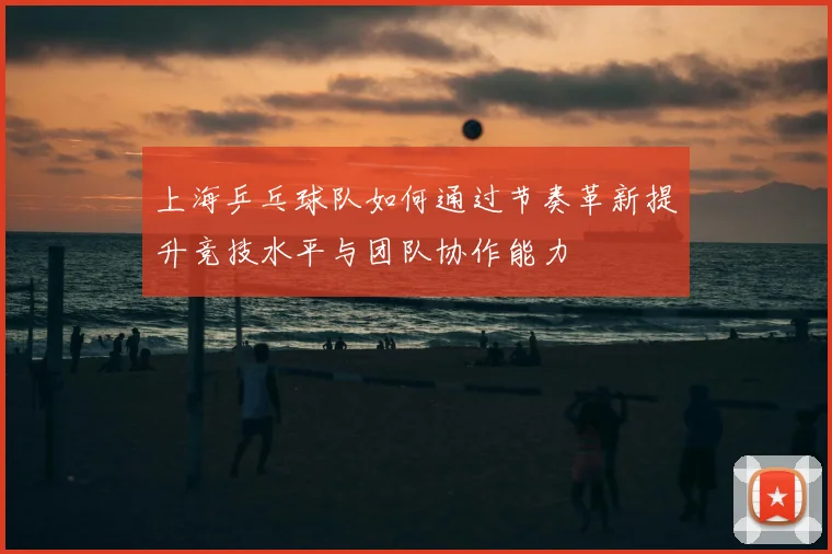 上海乒乓球队如何通过节奏革新提升竞技水平与团队协作能力