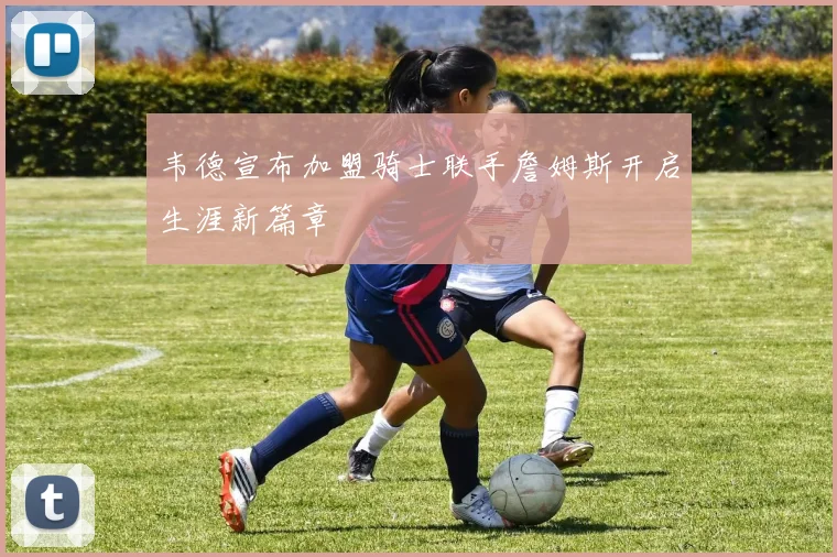 韦德宣布加盟骑士联手詹姆斯开启生涯新篇章