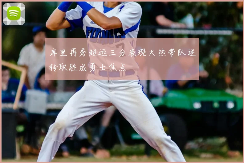 库里再秀超远三分表现火热带队逆转取胜成勇士焦点