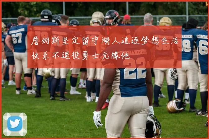 詹姆斯坚定留守湖人追逐梦想生活快乐不退役勇士无缘他