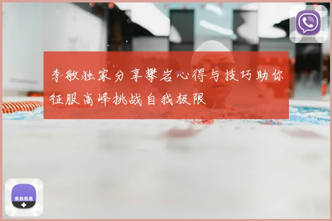 李敏独家分享攀岩心得与技巧助你征服高峰挑战自我极限