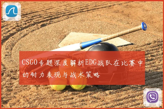 CSGO专题深度解析EDG战队在比赛中的耐力表现与战术策略