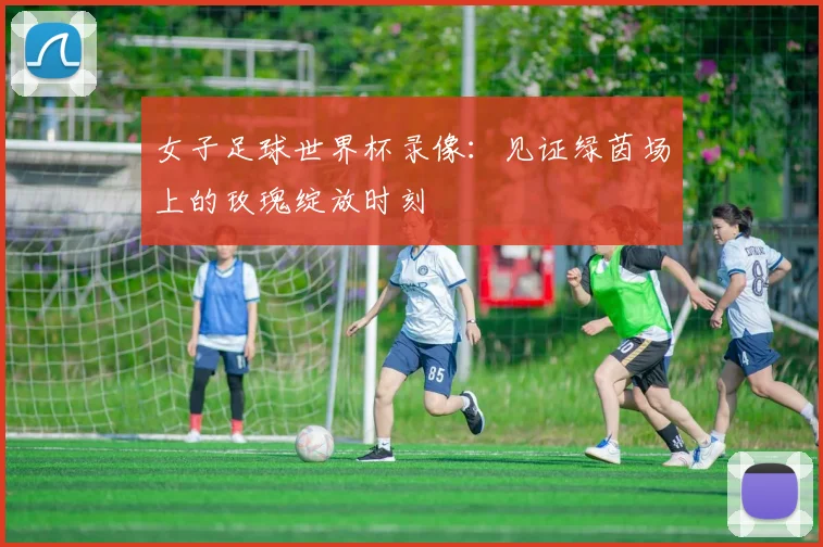 女子足球世界杯录像:见证绿茵场上的玫瑰绽放时刻