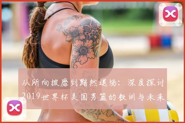 从所向披靡到黯然退场:深度探讨2019世界杯美国男篮的教训与未来影响