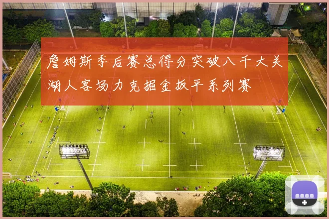 詹姆斯季后赛总得分突破八千大关湖人客场力克掘金扳平系列赛