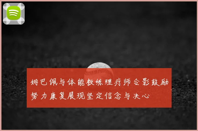 姆巴佩与体能教练理疗师合影鼓励努力康复展现坚定信念与决心
