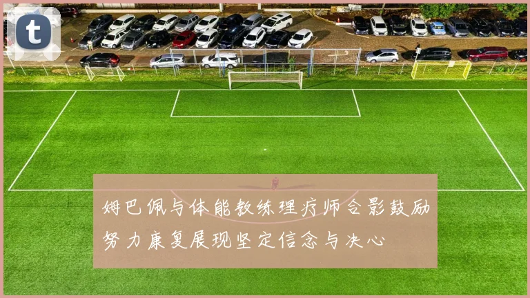 姆巴佩与体能教练理疗师合影鼓励努力康复展现坚定信念与决心