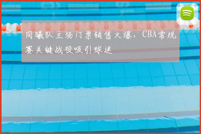 同曦队主场门票销售火爆，CBA常规赛关键战役吸引球迷