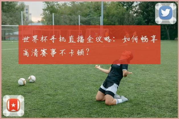 世界杯手机直播全攻略:如何畅享高清赛事不卡顿?