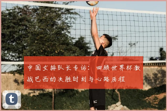 中国女排队长专访:回顾世界杯激战巴西的决胜时刻与心路历程