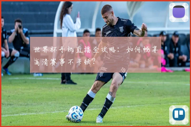 世界杯手机直播全攻略:如何畅享高清赛事不卡顿?