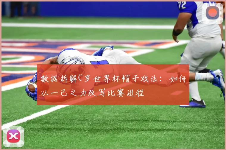 数据拆解C罗世界杯帽子戏法：如何以一己之力改写比赛进程