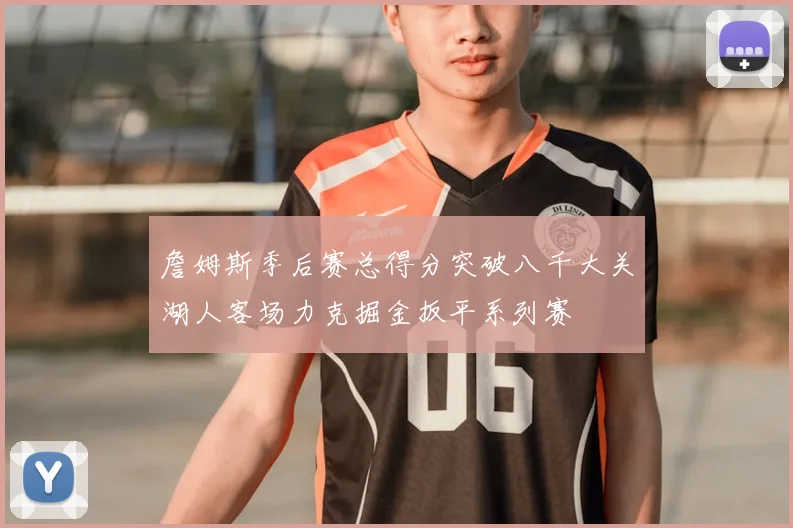 詹姆斯季后赛总得分突破八千大关湖人客场力克掘金扳平系列赛