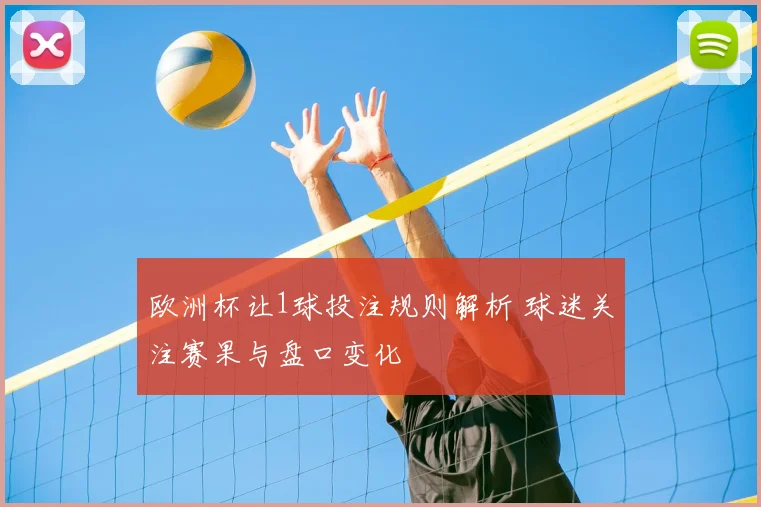 欧洲杯让1球投注规则解析 球迷关注赛果与盘口变化