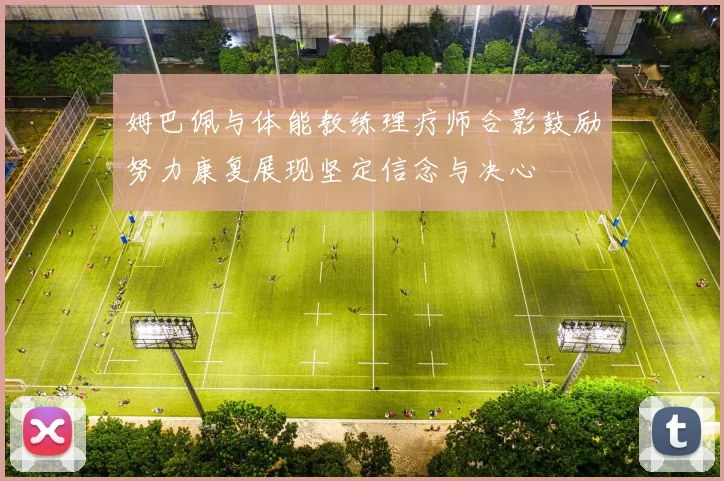 姆巴佩与体能教练理疗师合影鼓励努力康复展现坚定信念与决心