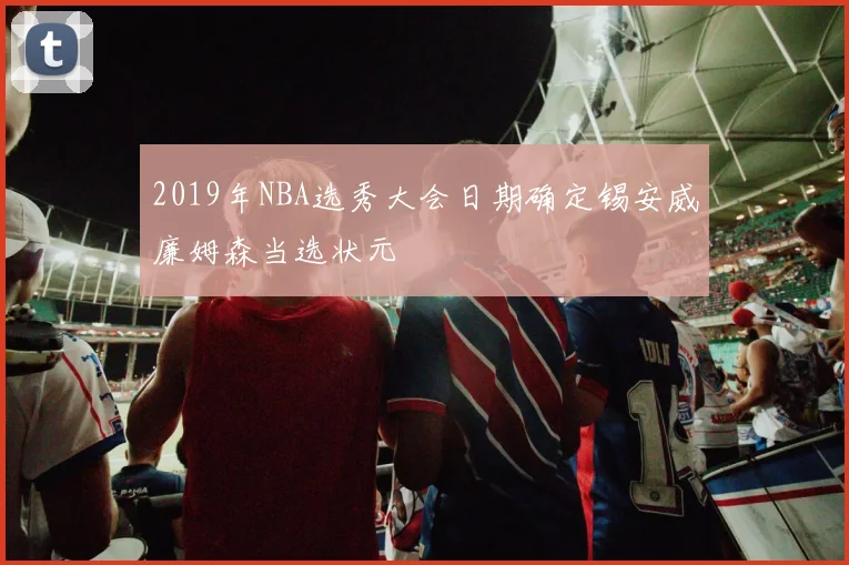 2019年NBA选秀大会日期确定锡安威廉姆森当选状元