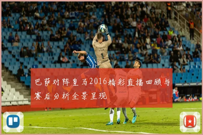 巴萨对阵皇马2016精彩直播回顾与赛后分析全景呈现