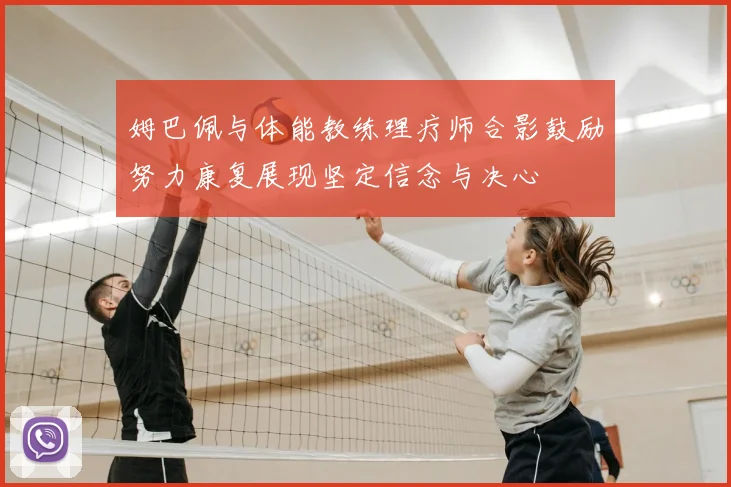 姆巴佩与体能教练理疗师合影鼓励努力康复展现坚定信念与决心