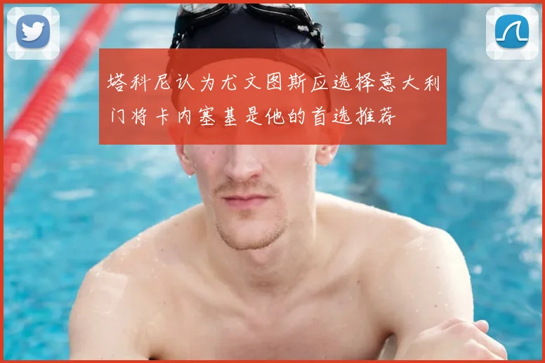塔科尼认为尤文图斯应选择意大利门将卡内塞基是他的首选推荐