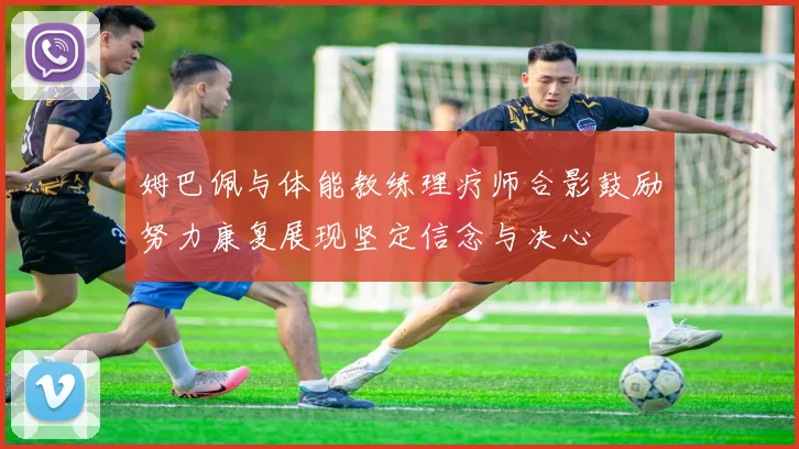 姆巴佩与体能教练理疗师合影鼓励努力康复展现坚定信念与决心