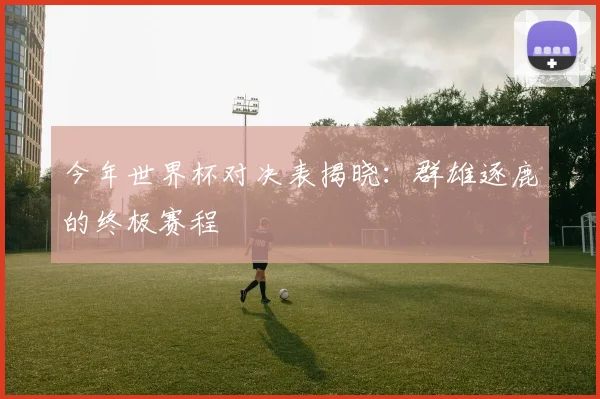 今年世界杯对决表揭晓：群雄逐鹿的终极赛程