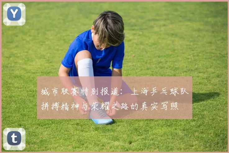 城市联赛特别报道：上海乒乓球队拼搏精神与荣耀之路的真实写照