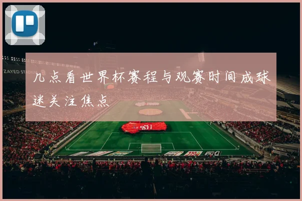 几点看世界杯赛程与观赛时间成球迷关注焦点