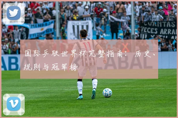 国际乒联世界杯完整指南:历史、规则与冠军榜