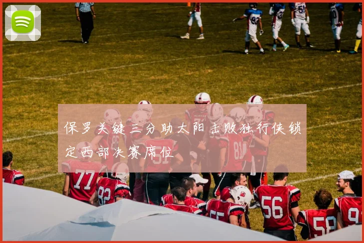 保罗关键三分助太阳击败独行侠锁定西部决赛席位
